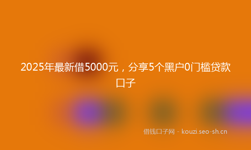 2025年最新借5000元，分享5个黑户0门槛贷款口子