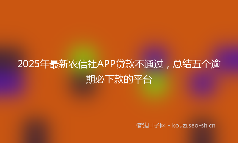 2025年最新农信社APP贷款不通过，总结五个逾期必下款的平台