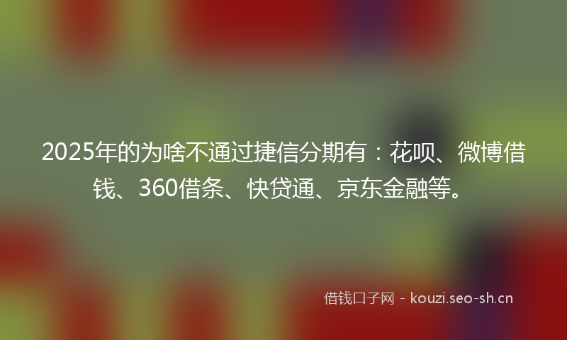 2025年的为啥不通过捷信分期有：花呗、微博借钱、360借条、快贷通、京东金融等。