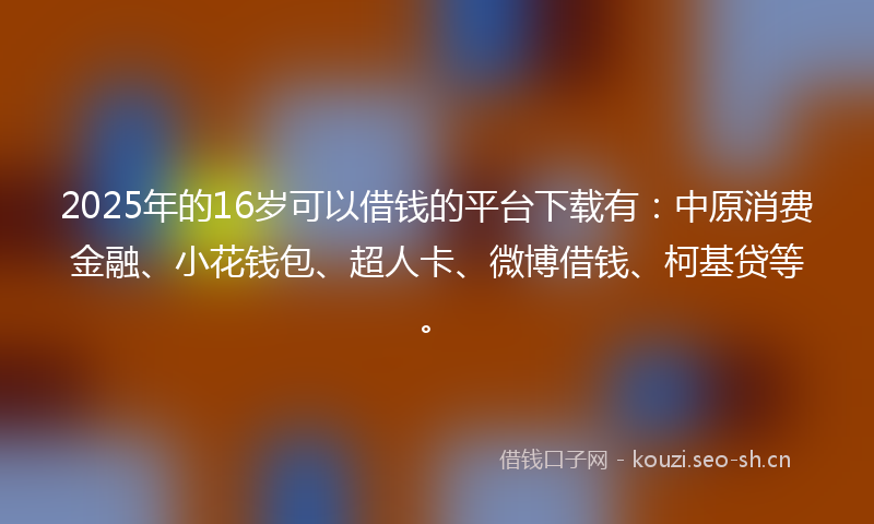 2025年的16岁可以借钱的平台下载有：中原消费金融、小花钱包、超人卡、微博借钱、柯基贷等。