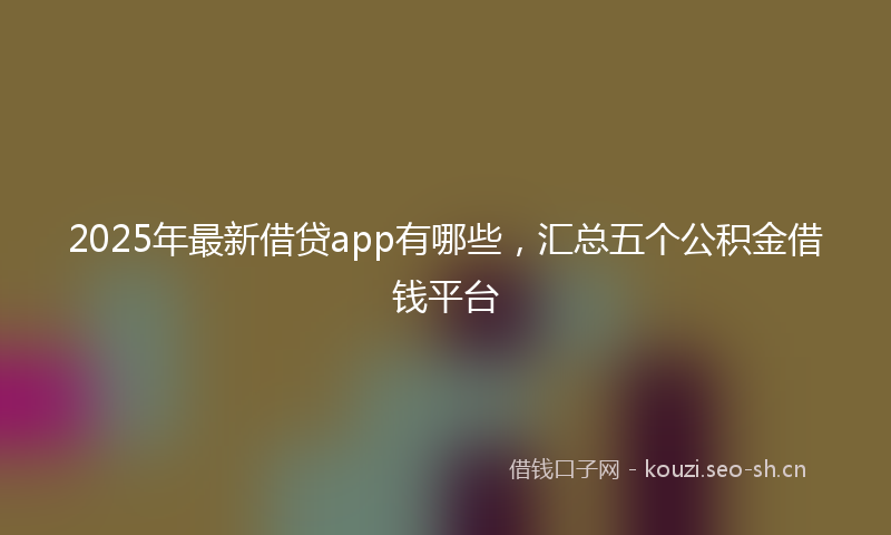 2025年最新借贷app有哪些，汇总五个公积金借钱平台