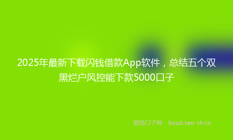 2025年最新下载闪钱借款App软件，总结五个双黑烂户风控能下款5000口子