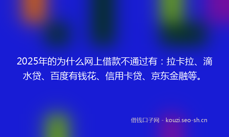 2025年的为什么网上借款不通过有:拉卡拉、滴水贷、百度有钱花、信用卡贷、京东金融等。