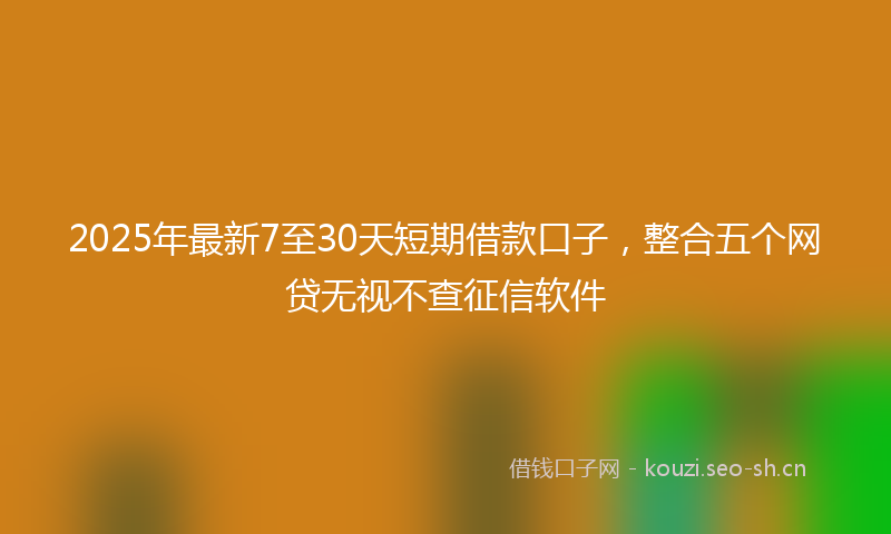 2025年最新7至30天短期借款口子，整合五个网贷无视不查征信软件