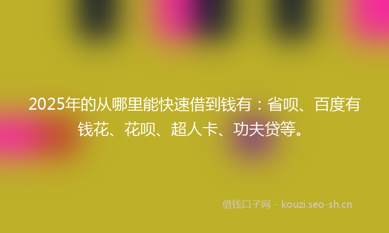 2025年的从哪里能快速借到钱有：省呗、百度有钱花、花呗、超人卡、功夫贷等。
