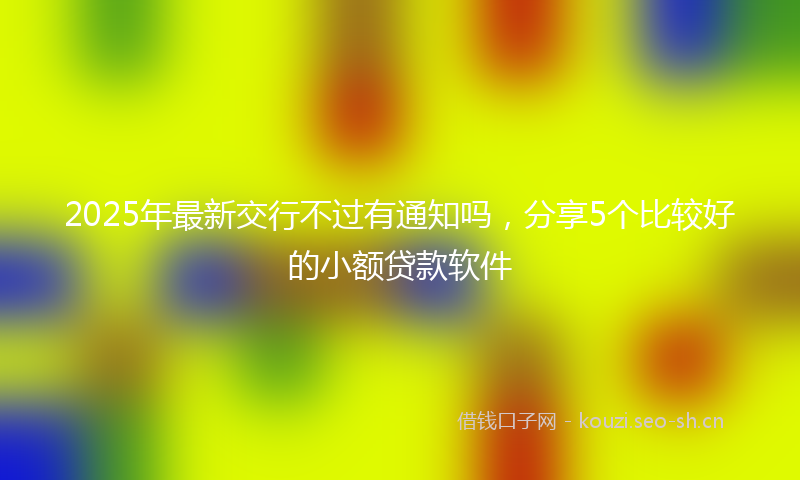 2025年最新交行不过有通知吗，分享5个比较好的小额贷款软件