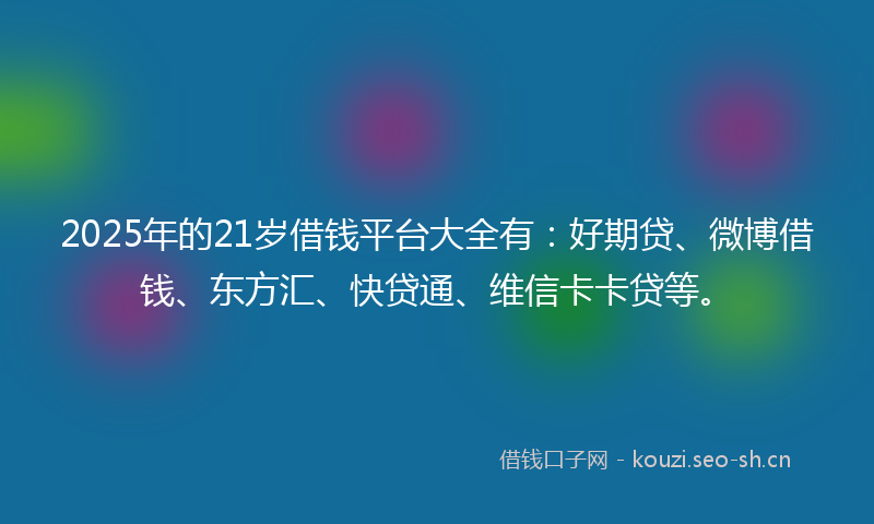 2025年的21岁借钱平台大全有：好期贷、微博借钱、东方汇、快贷通、维信卡卡贷等。