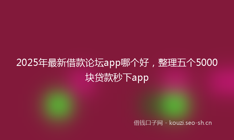2025年最新借款论坛app哪个好，整理五个5000块贷款秒下app