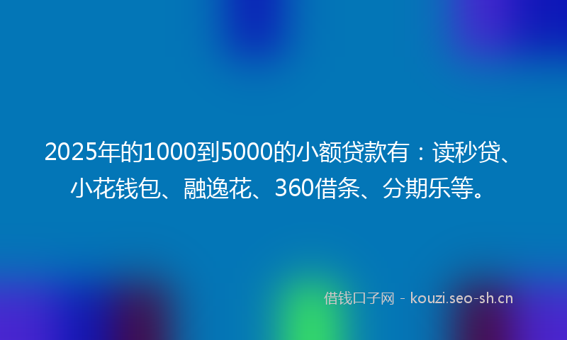 2025年的1000到5000的小额贷款有:读秒贷、小花钱包、融逸花、360借条、分期乐等。