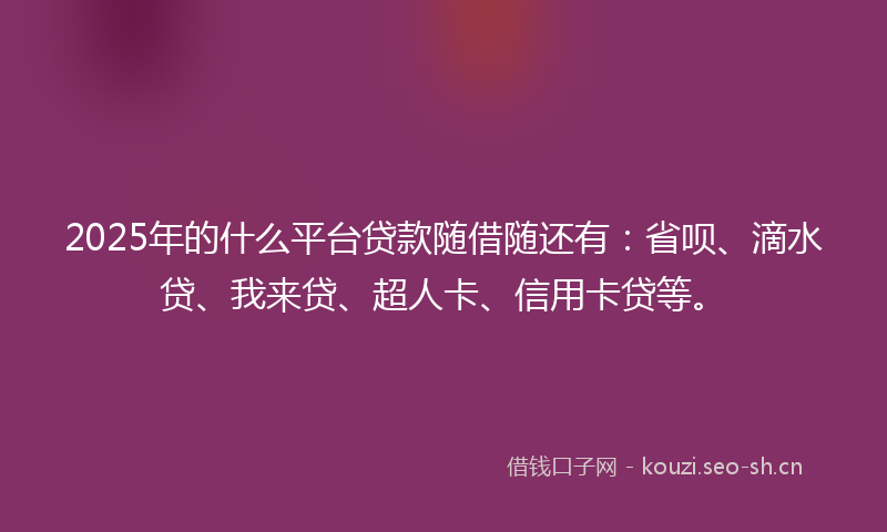 2025年的什么平台贷款随借随还有：省呗、滴水贷、我来贷、超人卡、信用卡贷等。