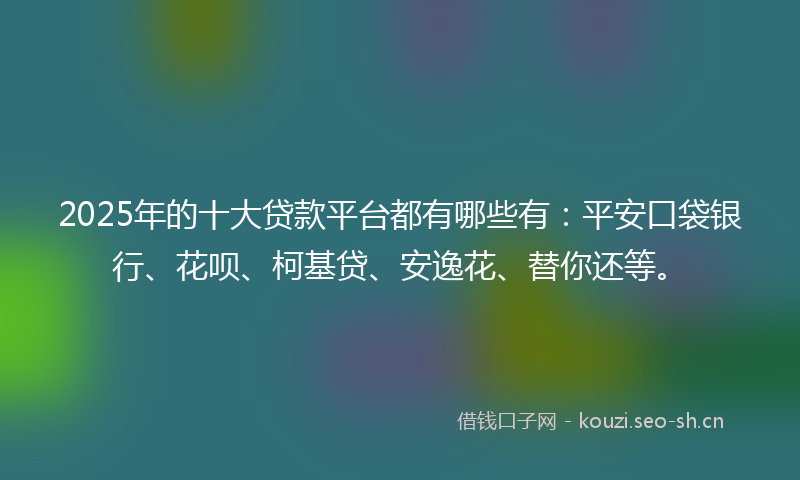 2025年的十大贷款平台都有哪些有：平安口袋银行、花呗、柯基贷、安逸花、替你还等。