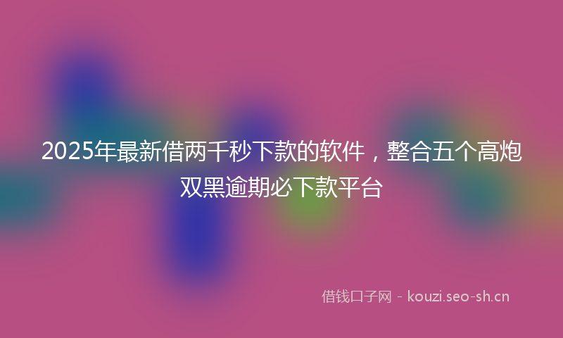 2025年最新借两千秒下款的软件,整合五个高炮双黑逾期必下款平台