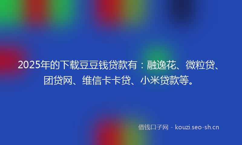 2025年的下载豆豆钱贷款有:融逸花、微粒贷、团贷网、维信卡卡贷、小米贷款等。