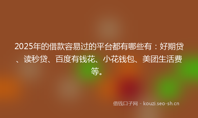 2025年的借款容易过的平台都有哪些有：好期贷、读秒贷、百度有钱花、小花钱包、美团生活费等。