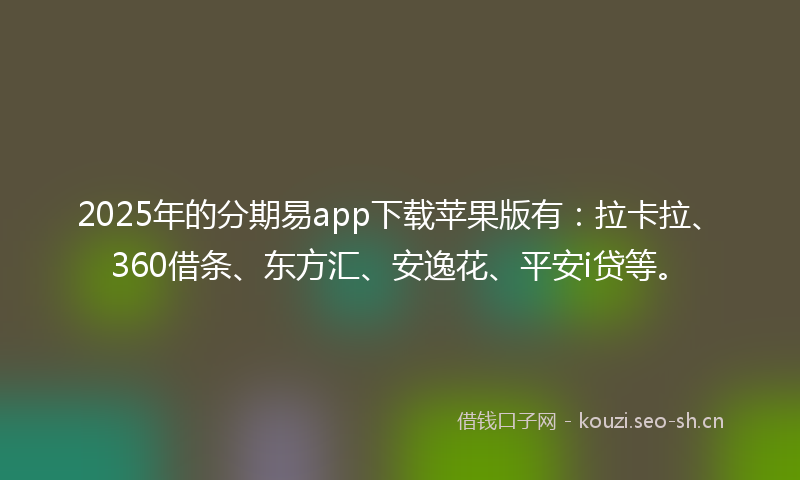 2025年的分期易app下载苹果版有：拉卡拉、360借条、东方汇、安逸花、平安i贷等。