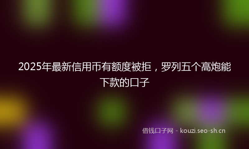 2025年最新信用币有额度被拒,罗列五个高炮能下款的口子