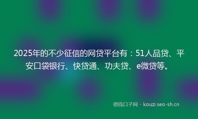2025年的不少征信的网贷平台有：51人品贷、平安口袋银行、快贷通、功夫贷、e微贷等。