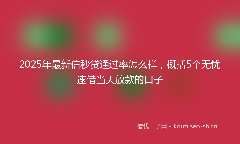 2025年最新信秒贷通过率怎么样，概括5个无忧速借当天放款的口子