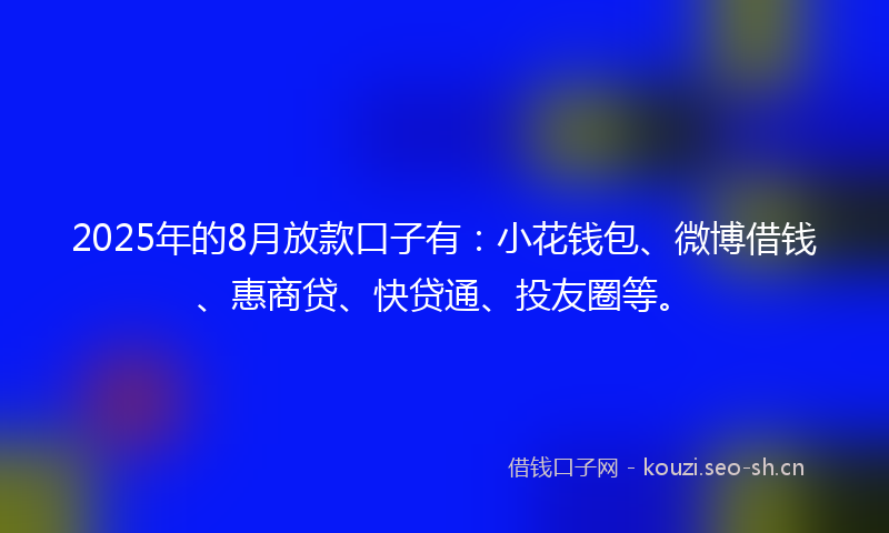 2025年的8月放款口子有：小花钱包、微博借钱、惠商贷、快贷通、投友圈等。