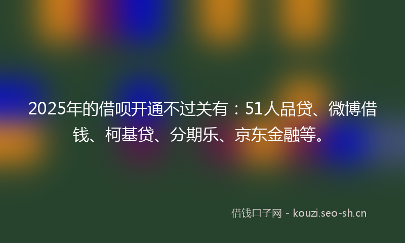 2025年的借呗开通不过关有:51人品贷、微博借钱、柯基贷、分期乐、京东金融等。