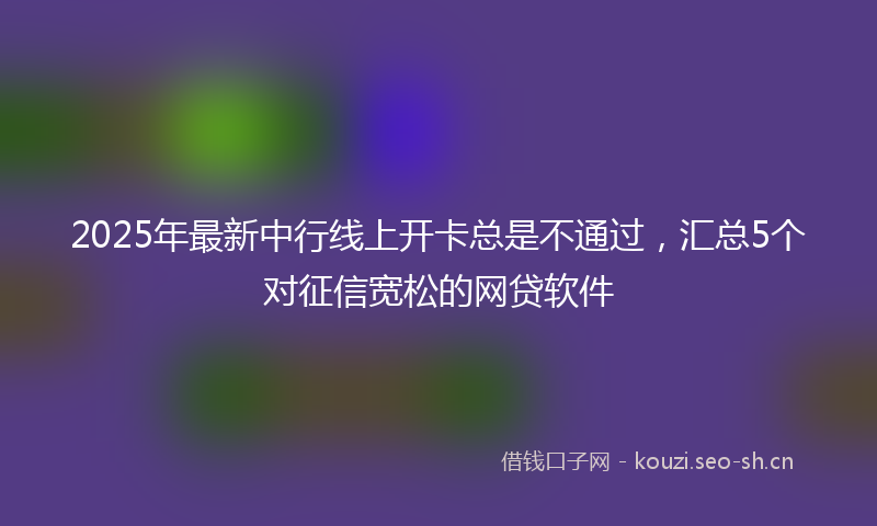 2025年最新中行线上开卡总是不通过，汇总5个对征信宽松的网贷软件