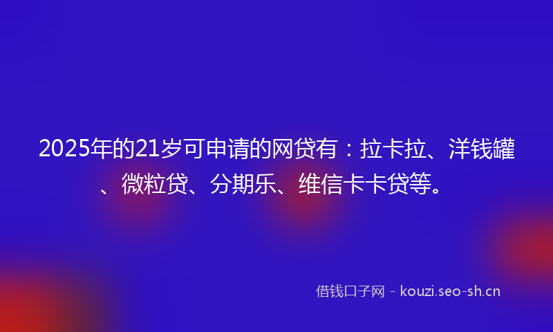2025年的21岁可申请的网贷有：拉卡拉、洋钱罐、微粒贷、分期乐、维信卡卡贷等。