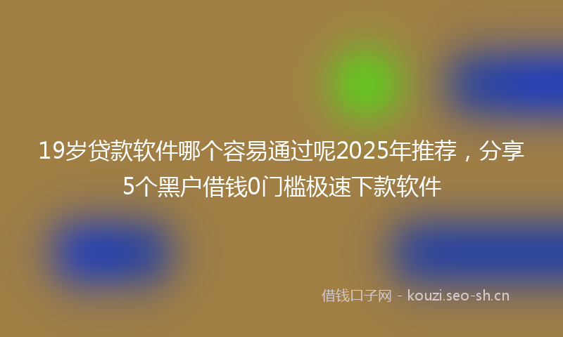 19岁贷款软件哪个容易通过呢2025年推荐，分享5个黑户借钱0门槛极速下款软件