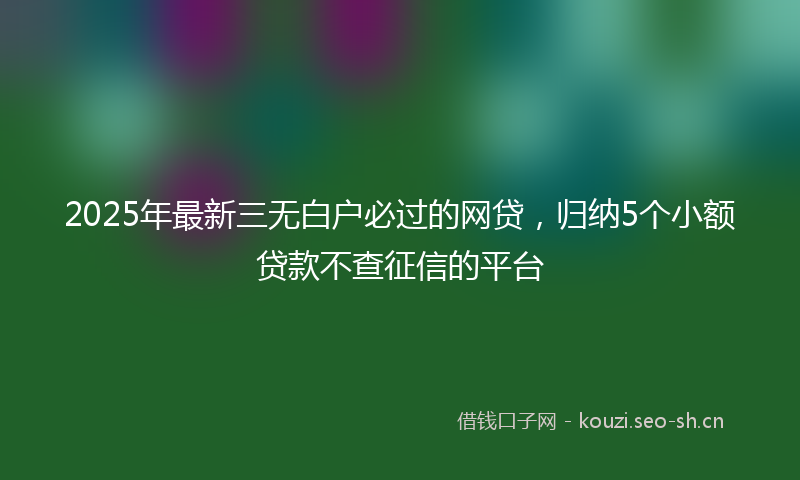 2025年最新三无白户必过的网贷，归纳5个小额贷款不查征信的平台