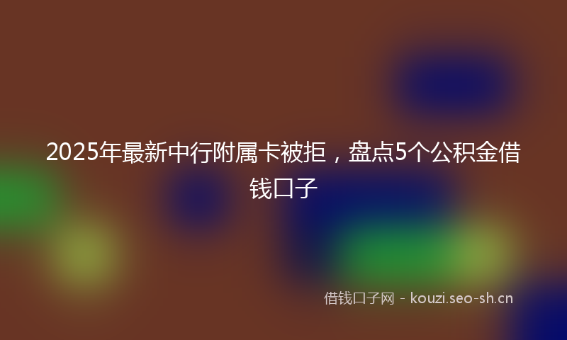 2025年最新中行附属卡被拒，盘点5个公积金借钱口子