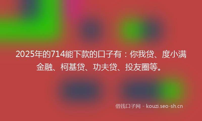 2025年的714能下款的口子有：你我贷、度小满金融、柯基贷、功夫贷、投友圈等。