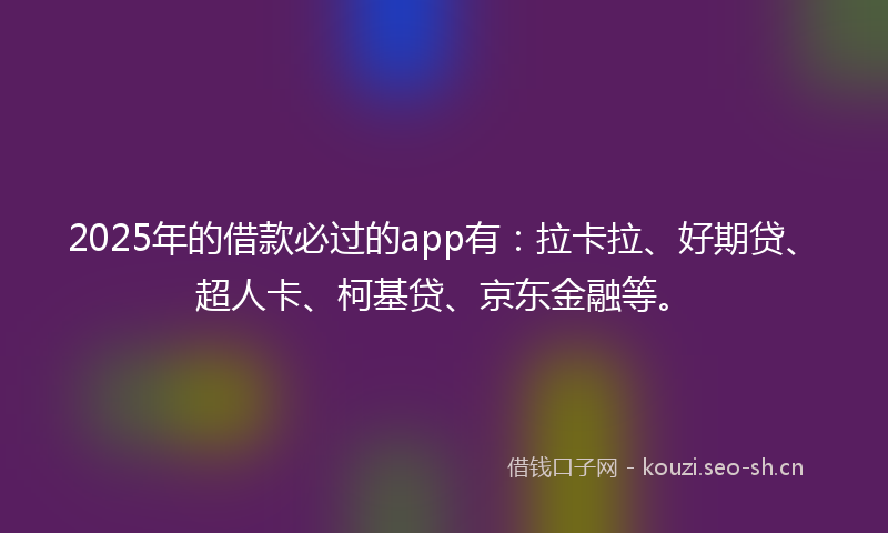 2025年的借款必过的app有:拉卡拉、好期贷、超人卡、柯基贷、京东金融等。