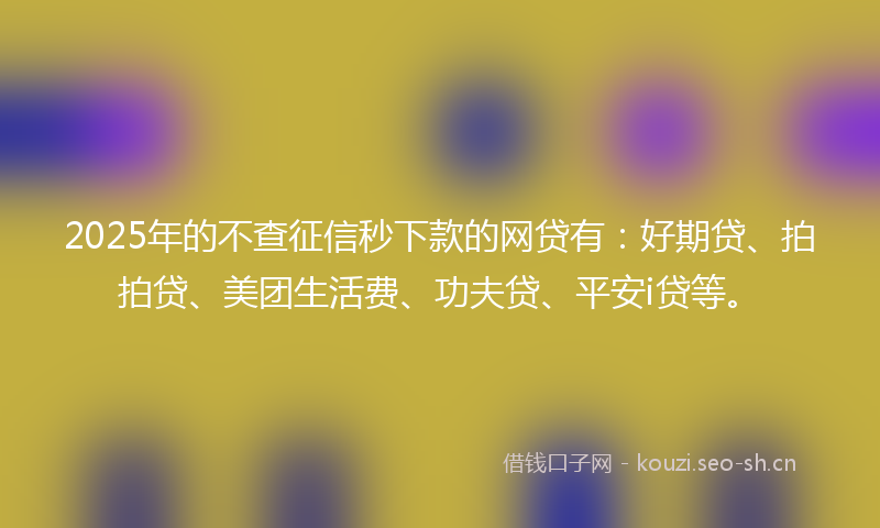2025年的不查征信秒下款的网贷有：好期贷、拍拍贷、美团生活费、功夫贷、平安i贷等。