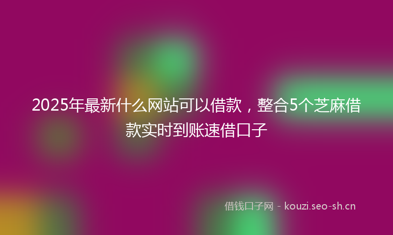 2025年最新什么网站可以借款,整合5个芝麻借款实时到账速借口子