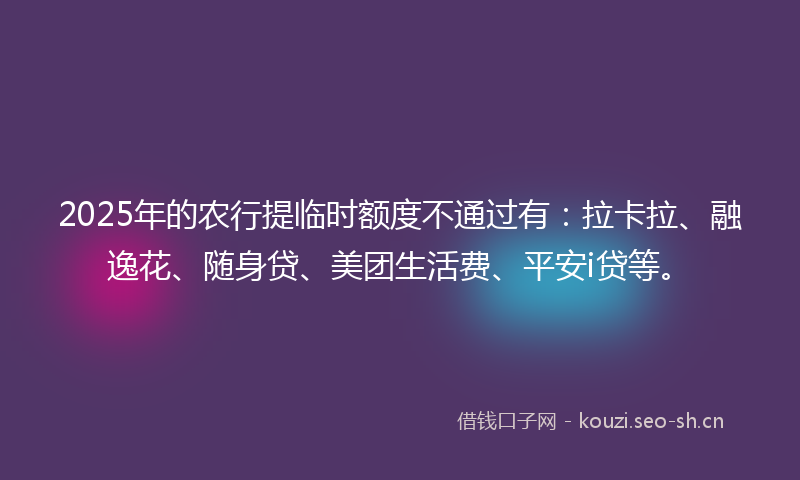 2025年的农行提临时额度不通过有：拉卡拉、融逸花、随身贷、美团生活费、平安i贷等。