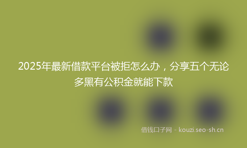 2025年最新借款平台被拒怎么办，分享五个无论多黑有公积金就能下款