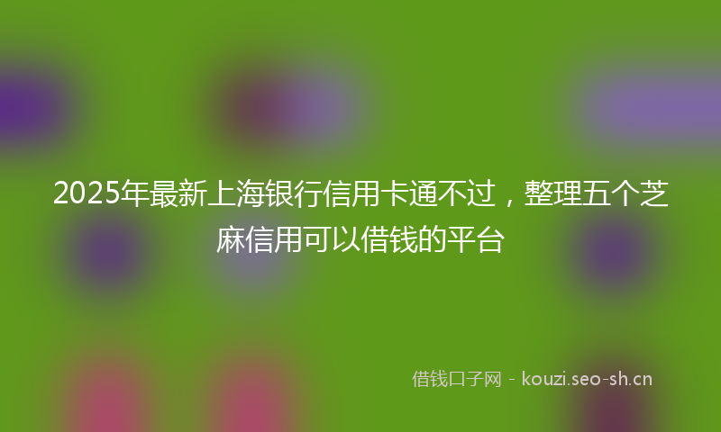 2025年最新上海银行信用卡通不过，整理五个芝麻信用可以借钱的平台