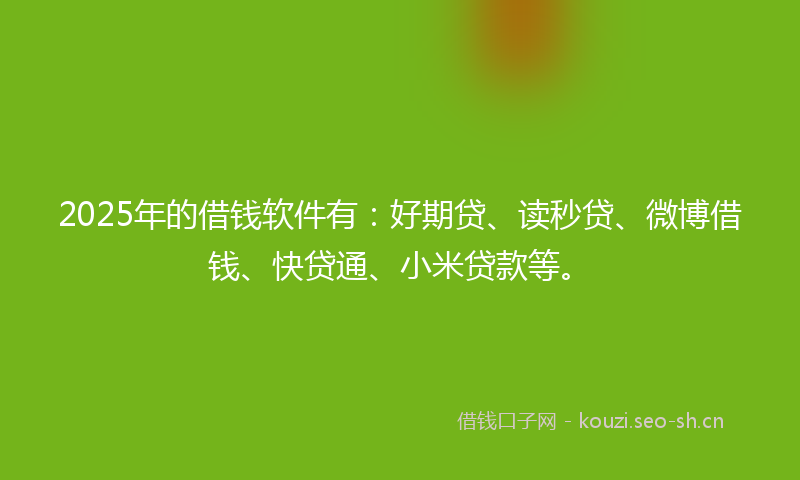 2025年的借钱软件有：好期贷、读秒贷、微博借钱、快贷通、小米贷款等。