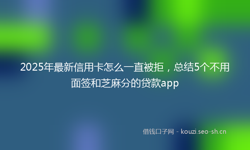 2025年最新信用卡怎么一直被拒，总结5个不用面签和芝麻分的贷款app