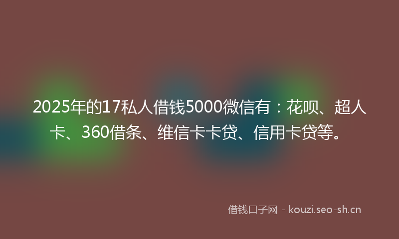 2025年的17私人借钱5000微信有：花呗、超人卡、360借条、维信卡卡贷、信用卡贷等。