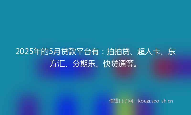 2025年的5月贷款平台有：拍拍贷、超人卡、东方汇、分期乐、快贷通等。