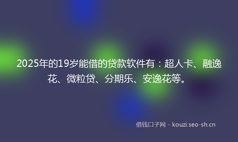 2025年的19岁能借的贷款软件有：超人卡、融逸花、微粒贷、分期乐、安逸花等。