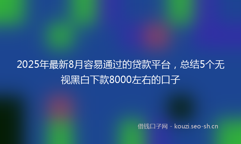 2025年最新8月容易通过的贷款平台，总结5个无视黑白下款8000左右的口子