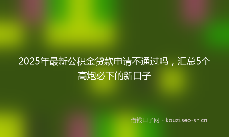 2025年最新公积金贷款申请不通过吗，汇总5个高炮必下的新口子