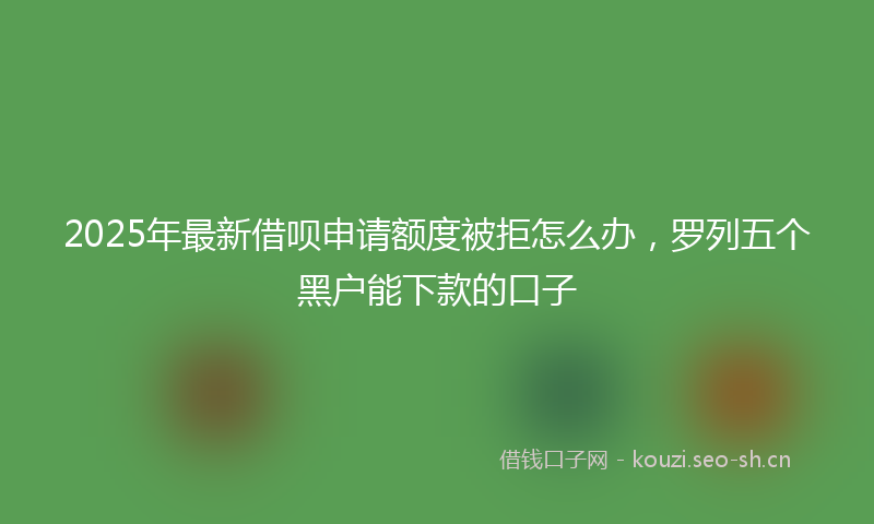2025年最新借呗申请额度被拒怎么办，罗列五个黑户能下款的口子
