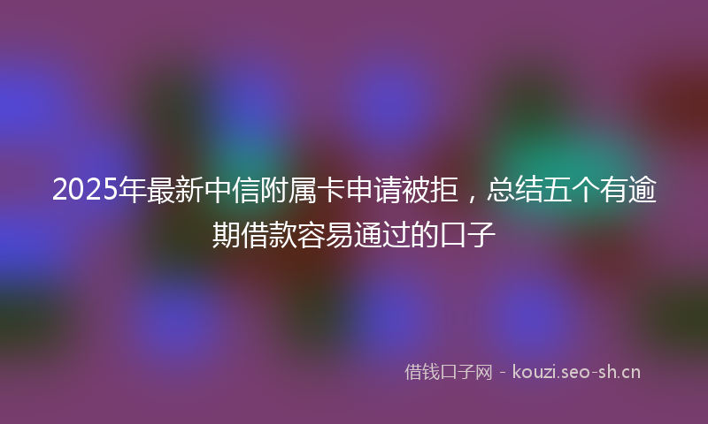 2025年最新中信附属卡申请被拒，总结五个有逾期借款容易通过的口子