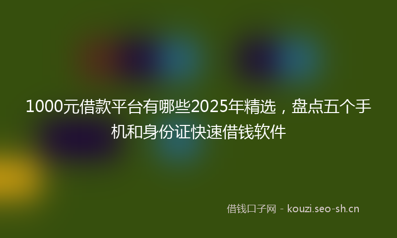 1000元借款平台有哪些2025年精选，盘点五个手机和身份证快速借钱软件