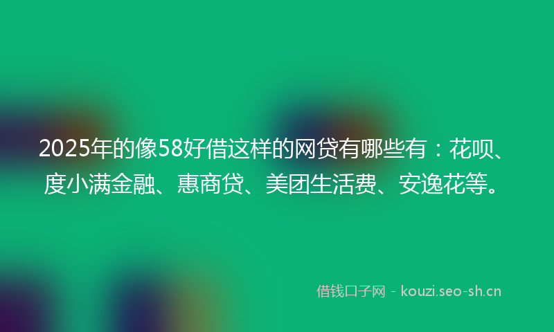 2025年的像58好借这样的网贷有哪些有：花呗、度小满金融、惠商贷、美团生活费、安逸花等。