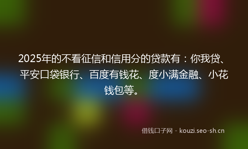 2025年的不看征信和信用分的贷款有：你我贷、平安口袋银行、百度有钱花、度小满金融、小花钱包等。