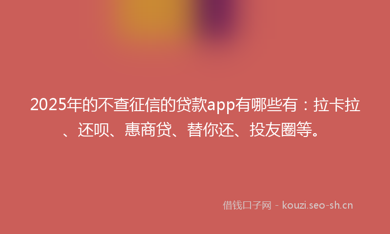 2025年的不查征信的贷款app有哪些有：拉卡拉、还呗、惠商贷、替你还、投友圈等。