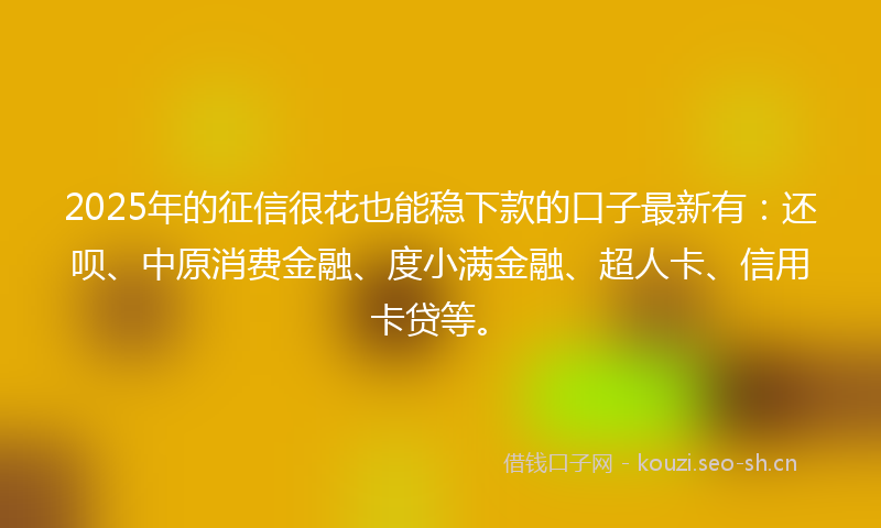 2025年的征信很花也能稳下款的口子最新有：还呗、中原消费金融、度小满金融、超人卡、信用卡贷等。